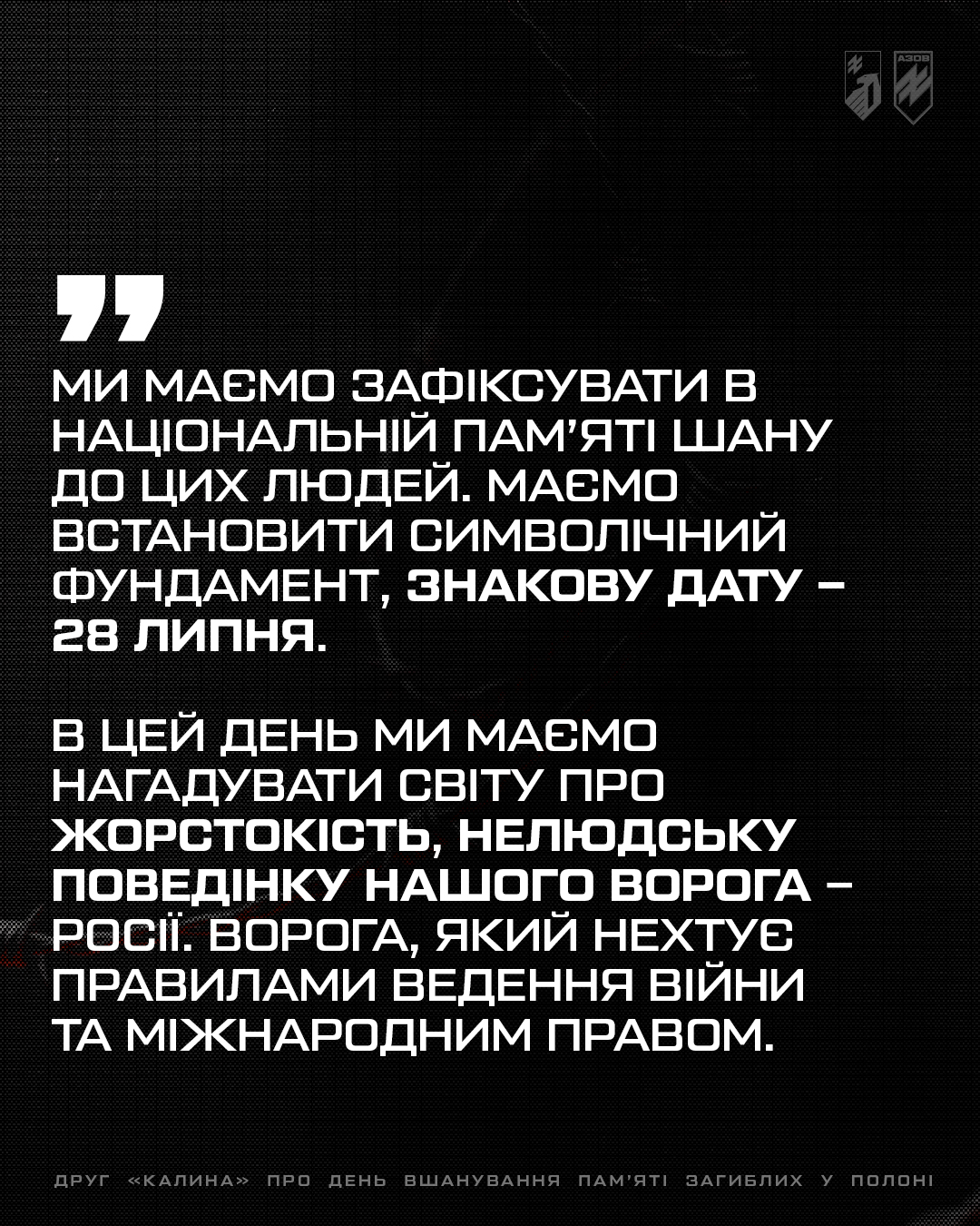 Заступник командира 1-го корпусу НГУ «Азов» по роботі з особовим складом, підполковник Святослав «Калина» Паламар поділився своїми думками про необхідність пам'ятати тих, хто так і не побачив свободи і загинув у ворожому полоні.